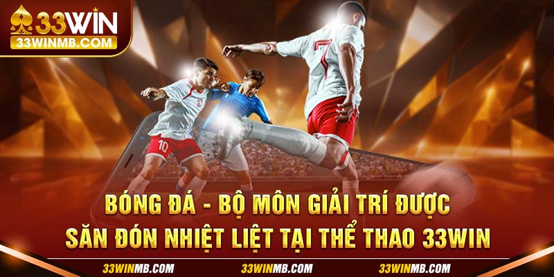 Bóng đá - Bộ môn giải trí được săn đón nhiệt liệt tại thể thao 33WIN 